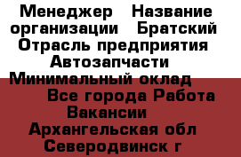 Менеджер › Название организации ­ Братский › Отрасль предприятия ­ Автозапчасти › Минимальный оклад ­ 40 000 - Все города Работа » Вакансии   . Архангельская обл.,Северодвинск г.